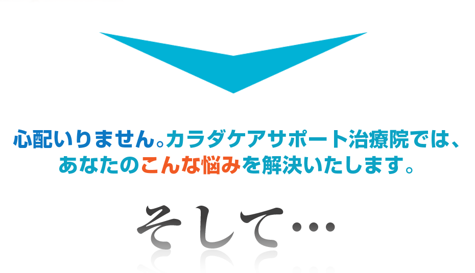 心配いりません。カラダケアサポート治療院では、あなたのこんな悩みを解決いたします。そして・・・