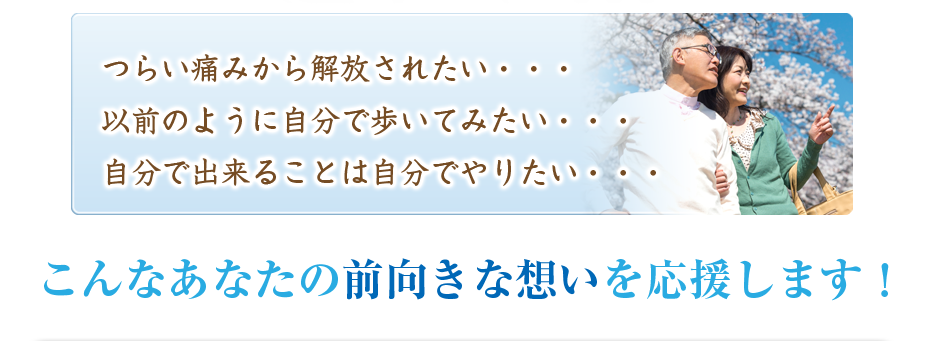 つらい痛みから解放されたい・・・以前のように自分で歩いてみたい・・・自分で出来ることは自分でやりたい・・・こんなあなたの前向きな想いを応援します！