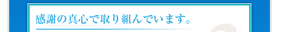感謝の真心で取り組んでいます。