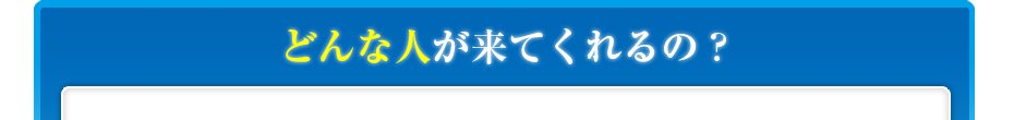 どんな人が来てくれるの?