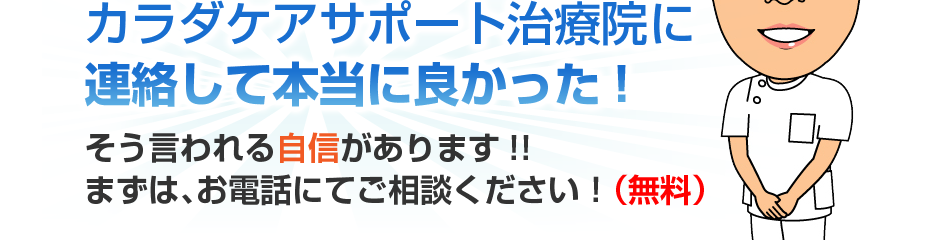 カラダケアサポート治療院に連絡して本当に良かった!そう言われる自信があります!!まずは、お電話にてご相談ください！（無料）